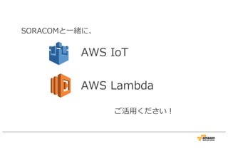 SORACOMと一緒に、
AWS IoT
AWS Lambda
ご活用ください！
 