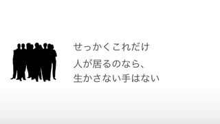 せっかくこれだけ 
人が居るのなら、
生かさない手はない
 