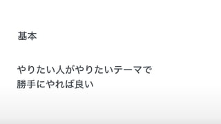 基本
やりたい人がやりたいテーマで
勝手にやれば良い
 