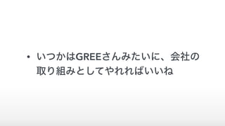 • いつかはGREEさんみたいに、会社の
取り組みとしてやれればいいね
 