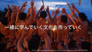 一緒に学んでいく文化を作っていく
Pranav Seth by-nc-nd https://www.ﬂickr.com/photos/pranavseth/2414008486/
 