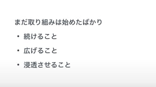まだ取り組みは始めたばかり
• 続けること
• 広げること
• 浸透させること
 