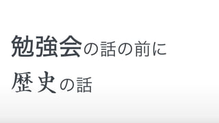 勉強会の話の前に
歴史の話
 