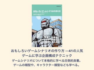 おもしろいゲームシナリオの作り方 ―41の人気
ゲームに学ぶ企画構成テクニック
ゲームシナリオについて本格的に学べる圧倒的良書。
ゲームの類型や、キャラクター類型なども学べる。
 