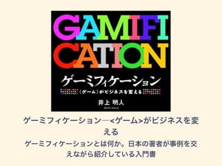 ゲーミフィケーション―<ゲーム>がビジネスを変
える
ゲーミフィケーションとは何か。日本の著者が事例を交
えながら紹介している入門書
 
