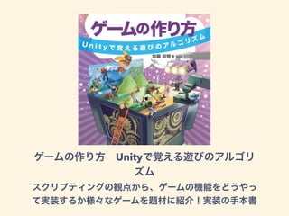 ゲームの作り方 Unityで覚える遊びのアルゴリ
ズム
スクリプティングの観点から、ゲームの機能をどうやっ
て実装するか様々なゲームを題材に紹介！実装の手本書
 