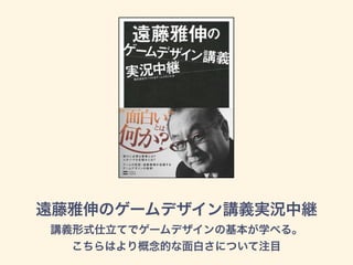 遠藤雅伸のゲームデザイン講義実況中継
講義形式仕立てでゲームデザインの基本が学べる。
こちらはより概念的な面白さについて注目
 