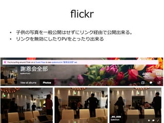ﬂickr
•  ⼦子供の写真を⼀一般公開はせずにリンク経由で公開出来る。
•  リンクを無効にしたりPVをとったり出来る
 