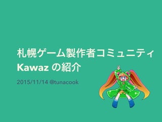 札幌ゲーム製作者コミュニティ
Kawaz の紹介
2015/11/14 @tunacook
 