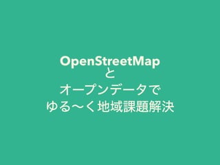OpenStreetMap
と
オープンデータで
ゆる∼く地域課題解決
 