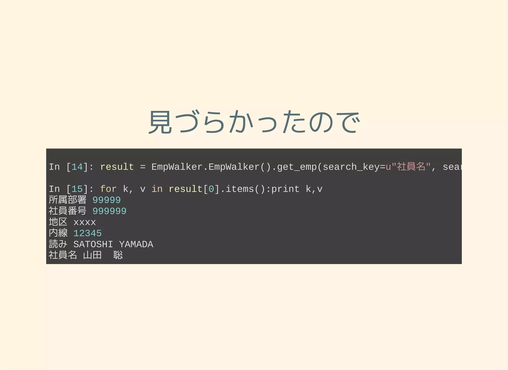 見づらかったので
In [14]: result = EmpWalker.EmpWalker().get_emp(search_key=u"社員名", search_value
In [15]: for k, v in result[0].items():print k,v
所属部署 99999
社員番号 999999
地区 xxxx
内線 12345
読み SATOSHI YAMADA
社員名 山田  聡
 