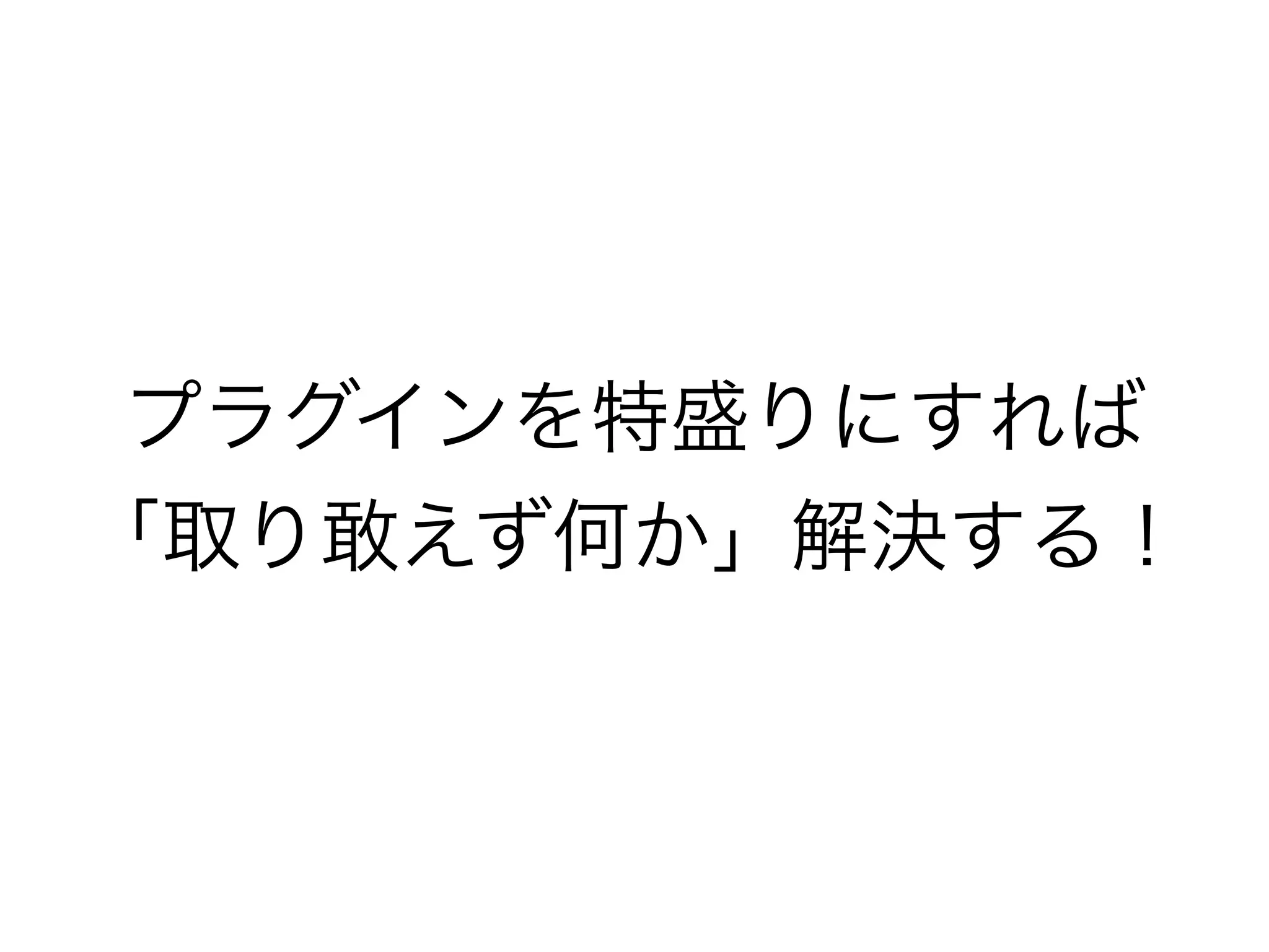 プラグインを特盛りにすれば
「取り敢えず何か」解決する！
 