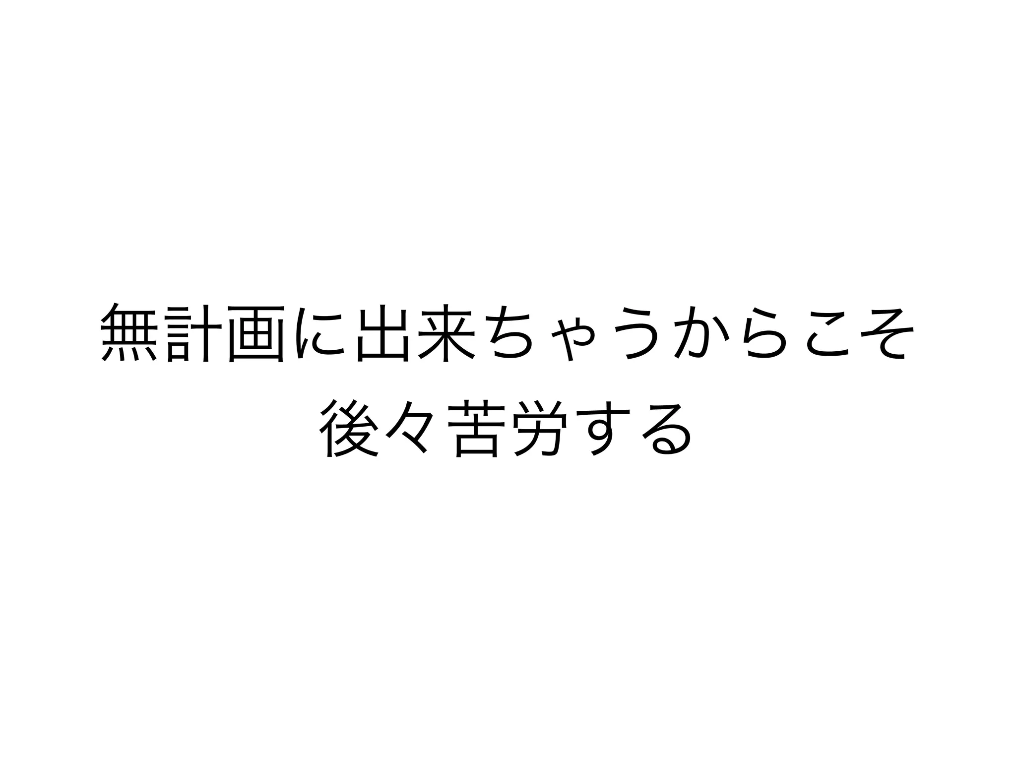 無計画に出来ちゃうからこそ
後々苦労する
 