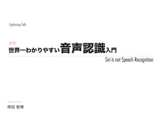 世界一わかりやすい音声認識入門
Hakamata Tomohiro
袴田 智博
Lightning Talk
Siri is not Speech Recognition
自称
 
