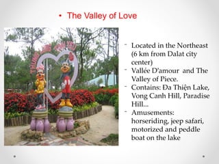 • The Valley of Love
⁻ Located in the Northeast
(6 km from Dalat city
center)
⁻ Vallée D’amour and The
Valley of Piece.
⁻ ...