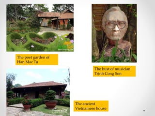 The poet garden of
Han Mac Tu
The bust of musician
Trịnh Cong Son
The ancient
Vietnamese house
 