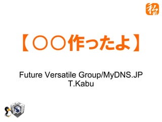 【○○作ったよ】
Future Versatile Group/MyDNS.JP
T.Kabu
 