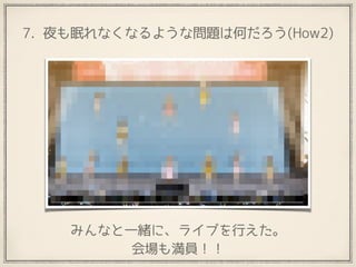 7. 夜も眠れなくなるような問題は何だろう(How2)
みんなと一緒に、ライブを行えた。
会場も満員！！
 