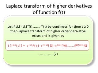 Laplace transform of higher derivatives
of function f(t)
Let f(t),f’(t),f”(t)………f ͫ(t) be continous for time t ≥ 0
then laplace transform of higher order derivative
exists and is given by
……………..(2)
L { f (n ) ( t ) } = s ( n ) F ( s ) - s ( n-1 ) f (0) - s (n-2) f’(0)..........s(0)f (n-1) (0)
 