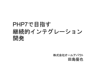PHP7で目指す
継続的インテグレーション
開発
株式会社オールアバウト
田島優也
 