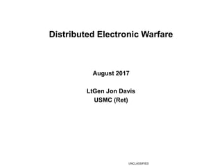 Distributed Electronic Warfare 
 
August 2017
LtGen Jon Davis
USMC (Ret) 
 
 
 
 
UNCLASSIFIED
 