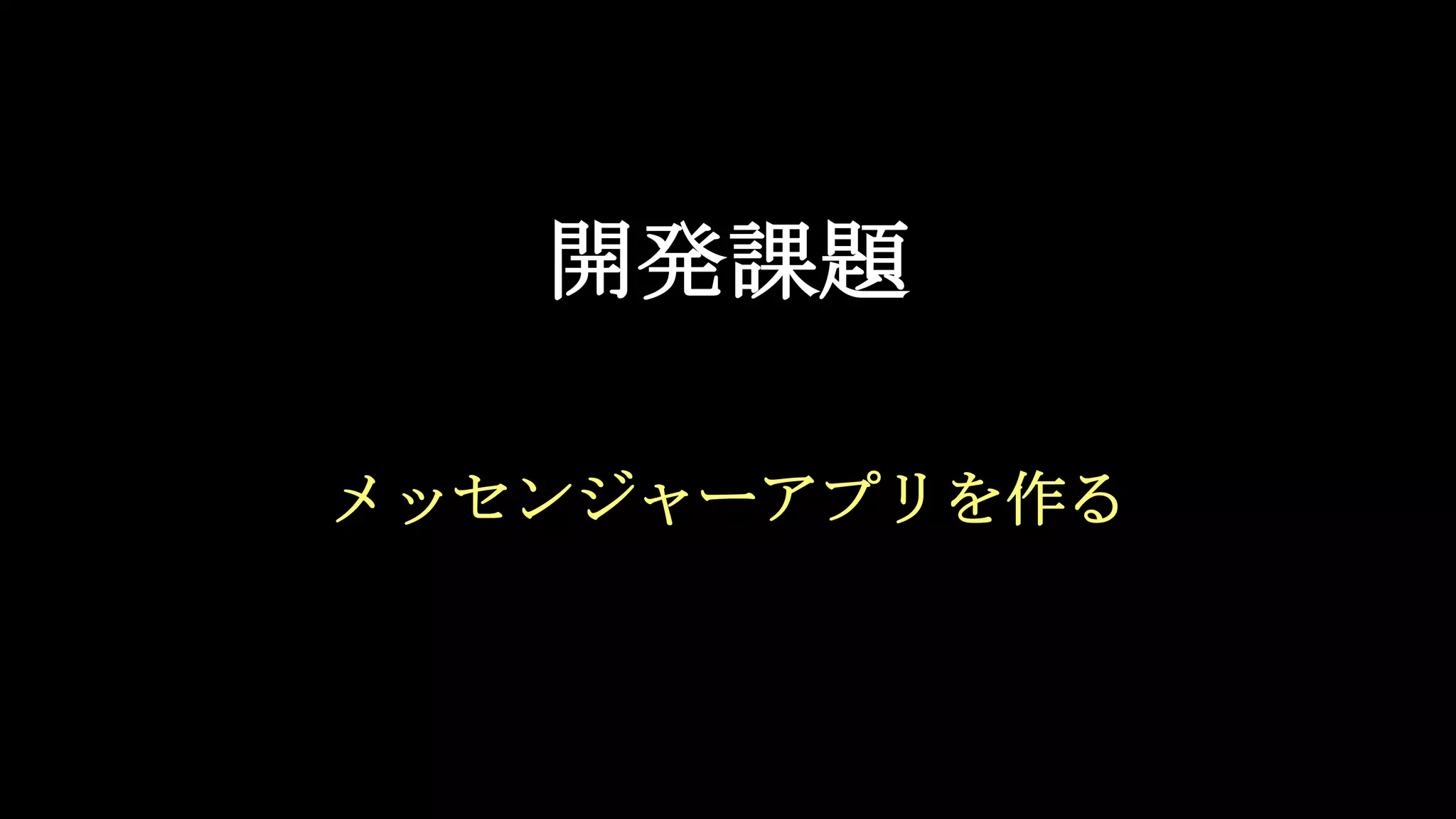 開発課題
メッセンジャーアプリを作る
 