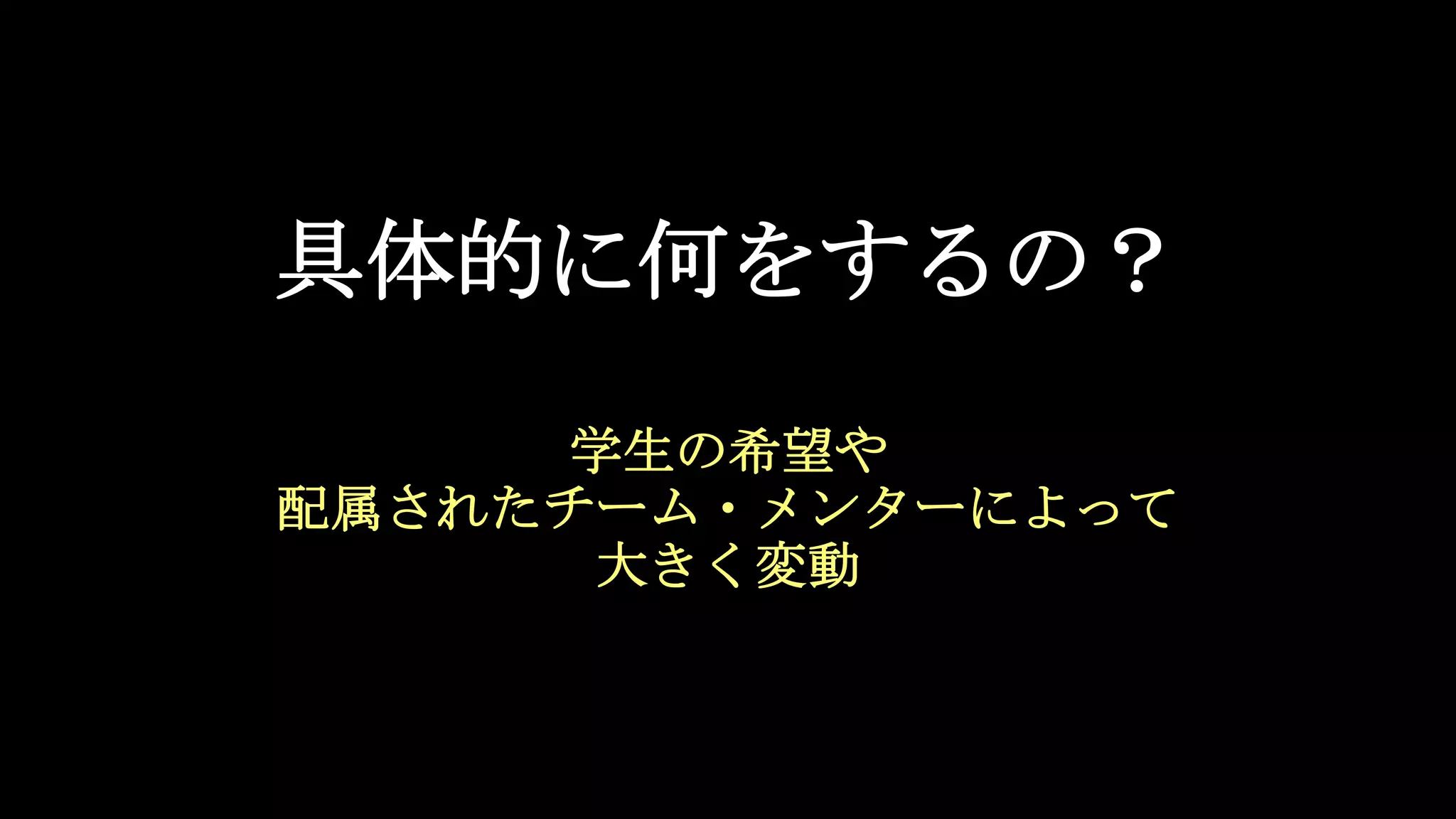 具体的に何をするの？
学生の希望や
配属されたチーム・メンターによって
大きく変動
 