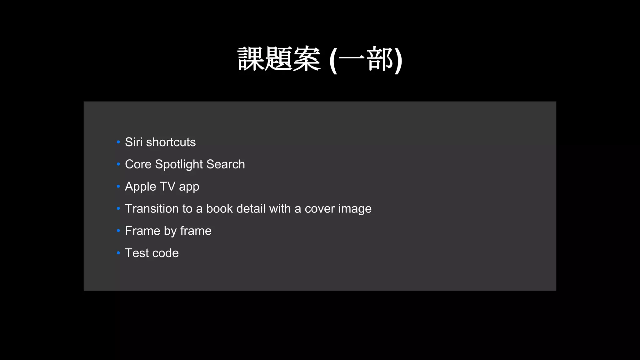課題案 (一部)
• Siri shortcuts
• Core Spotlight Search
• Apple TV app
• Transition to a book detail with a cover image
• Frame by frame
• Test code
 