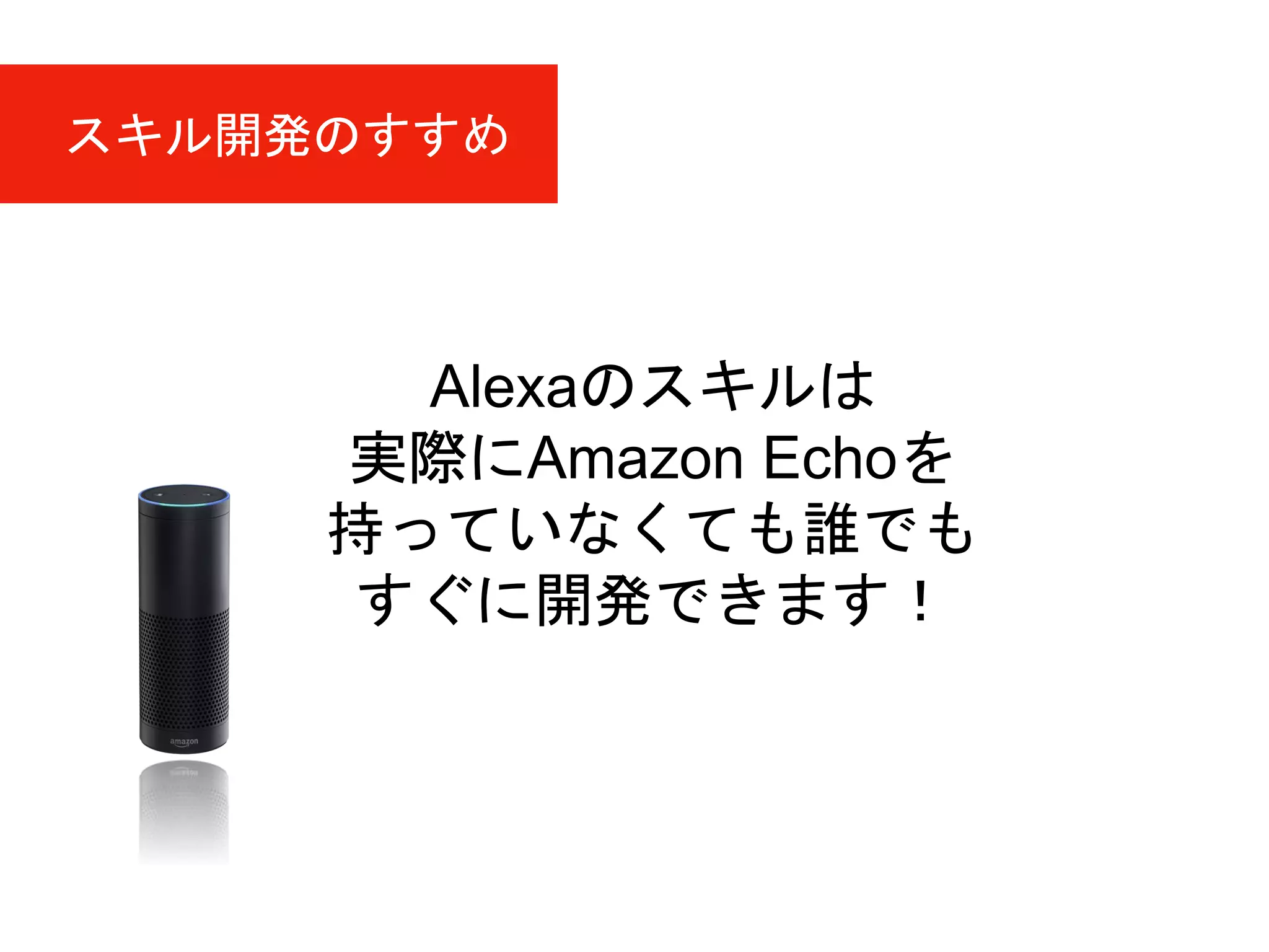 Alexaのスキルは
実際にAmazon Echoを
持っていなくても誰でも
すぐに開発できます！
スキル開発のすすめ
 