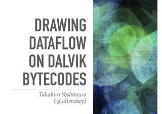 DRAWING
DATAFLOW
ON DALVIK
BYTECODES
Takahiro Yoshimura
(@alterakey)
 