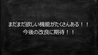まだまだ欲しい機能がたくさんある！！
今後の改良に期待！！
 