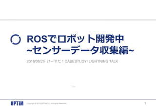 Ver.
ROSでロボット開発中
~センサーデータ収集編~
Copyright © 2018 OPTiM Co. All Rights Reserved. 1
2018/08/29 けーすた！CASESTUDY! LIGHTNING TALK
 