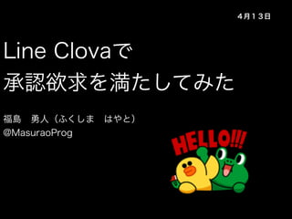 Line Clovaで
承認欲求を満たしてみた
福島 勇人（ふくしま はやと）
@MasuraoProg
４月１３日
 