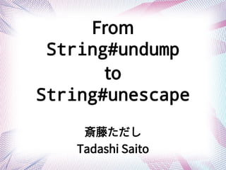 From
String#undump
to
String#unescape
٤
Tadashi Saito
 