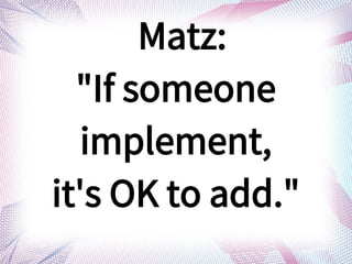 Matz:
"If someone
implement,
it's OK to add."
 
