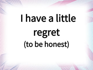 I have a little
regret
(to be honest)
 