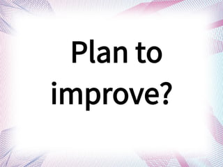 Plan to
improve?
 