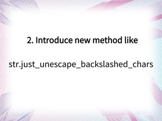 2. Introduce new method like
str.just_unescape_backslashed_chars
 