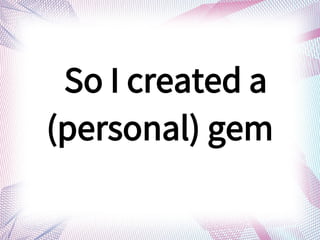So I created a
(personal) gem
 