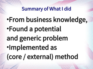 
From business knowledge,

Found a potential
and generic problem

Implemented as
(core / external) method
Summary of What I did
 