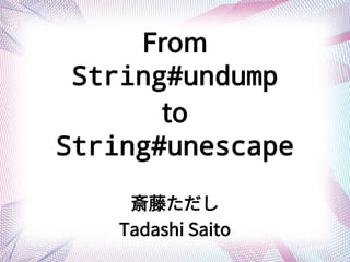 From
String#undump
to
String#unescape
斎藤ただしただし
Tadashi Saito
 