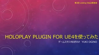 HOLOPLAY PLUGIN FOR UE4を使ってみた
ゲームスタジオおぎのけ YUKI OGINO
第3回 Looking Glass勉強会
 
