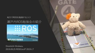 瀬戸内ROS勉強会の紹介
地方でROSを勉強するコツ
Onomichi Hirokazu
2019.09.25 ROSConJP 2019 LT
 