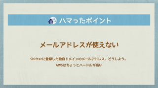 　　ハマったポイント
メールアドレスが使えない
Shifterに登録した独自ドメインのメールアドレス、どうしよう。
AWSはちょっとハードルが高い
 