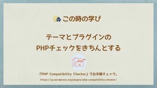 　この時の学び
テーマとプラグインの
PHPチェックをきちんとする
『PHP Compatibility Checker』でお手軽チェック。
https://ja.wordpress.org/plugins/php-compatibility-checker/
 