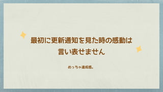 最初に更新通知を見た時の感動は
言い表せません
めっちゃ達成感。
 