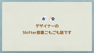 デザイナーの
Shifter悲喜こもごも話です
 