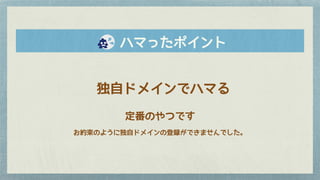 　　ハマったポイント
独自ドメインでハマる
定番のやつです
お約束のように独自ドメインの登録ができませんでした。
 