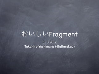 おいしいFragment
           31.3.2012
Takahiro Yoshimura (@alterakey)
 