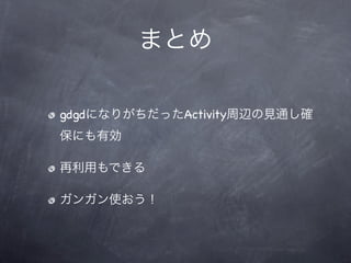 まとめ

gdgdになりがちだったActivity周辺の見通し確
保にも有効

再利用もできる

ガンガン使おう！
 